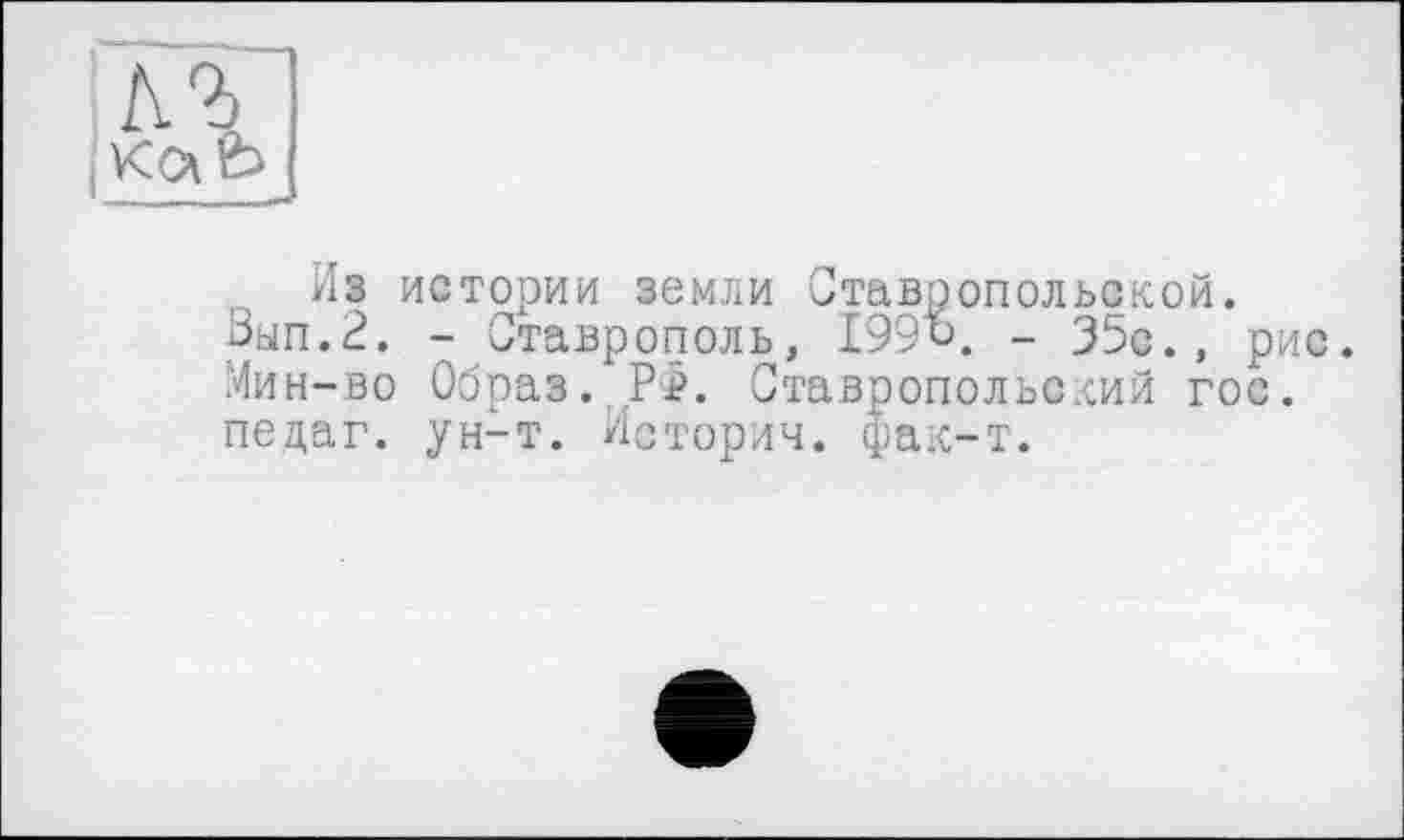 ﻿h'і
;КС\Ь
Из истории земли Ставропольской. Зып.2. - Ставрополь, 199^. - 35с., рис. Мин-во Образ. Рр. Ставропольский гос. педаг. ун-т. Истории. фак-т.